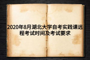 2020年8月湖北大学自考实践课远程考试时间及考试要求