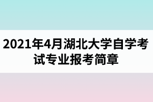 2021年4月湖北大学自学考试面向社会开考专业报考简章