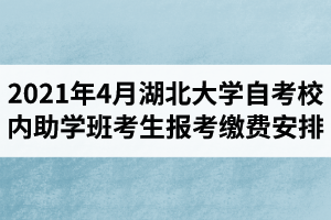 2021年04月湖北大学自学考试校内助学班考生报考缴费安排