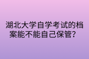 湖北大学自学考试的档案能不能自己保管？