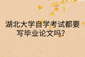 湖北大学自学考试都要写毕业论文吗?
