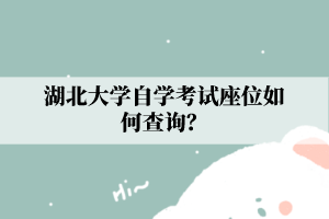 湖北大学自学考试座位如何查询?