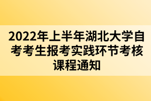 2022年上半年湖北大学自考考生报考实践环节考核课程通知