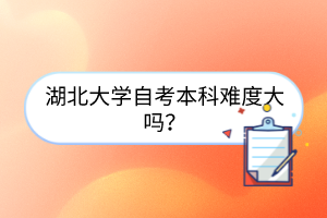 湖北大学自考本科难度大吗?