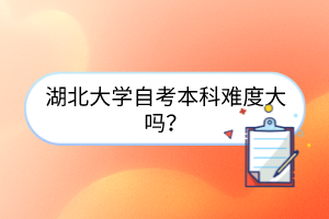 湖北大学自考本科难度大吗？