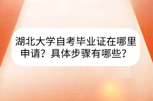 湖北大学自考毕业证在哪里申请？具体步骤有哪些？