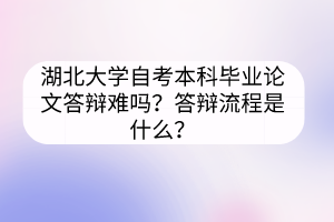 湖北大学自考本科毕业论文答辩难吗？答辩流程是什么？