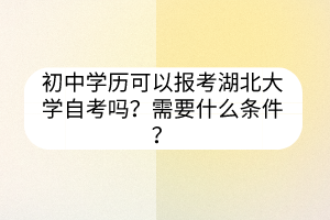 初中学历可以报考湖北大学自考吗？需要什么条件？