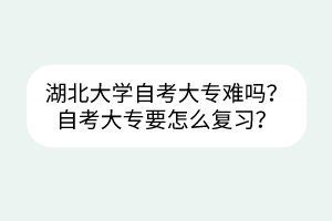 湖北大学自考大专难吗？自考大专要怎么复习？