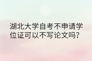 湖北大学自考不申请学位证可以不写论文吗？