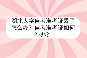 湖北大学自考准考证丢了怎么办?自考准考证如何补办?