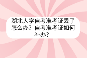 湖北大学自考准考证丢了怎么办？自考准考证如何补办？