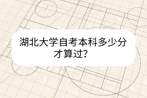 湖北大学自考本科多少分才算过?
