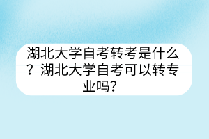 湖北大学自考转考是什么?湖北大学自考可以转专业吗?