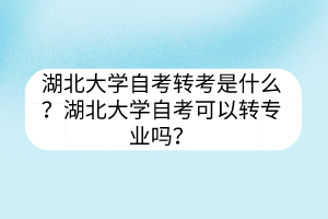 湖北大学自考转考是什么？湖北大学自考可以转专业吗？