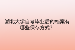 湖北大学自考毕业后的档案有哪些保存方式?