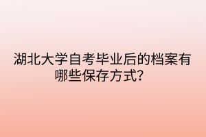 湖北大学自考毕业后的档案有哪些保存方式？