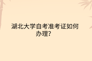 湖北大学自考准考证如何办理?