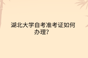 湖北大学自考准考证如何办理？