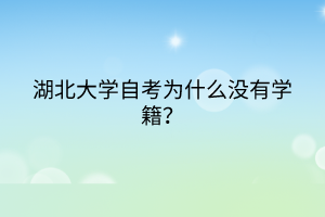 湖北大学自考为什么没有学籍?