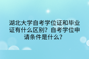 湖北大学自考学位证和毕业证有什么区别?自考学位申请条件是什么?