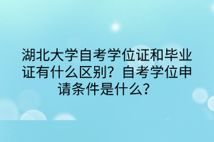 湖北大学自考学位证和毕业证有什么区别？自考学位申请条件是什么？