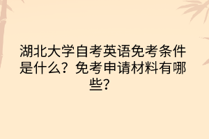 湖北大学自考英语免考条件是什么？免考申请材料有哪些？