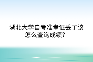 湖北大学自考准考证丢了该怎么查询成绩?
