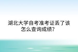 湖北大学自考准考证丢了该怎么查询成绩？