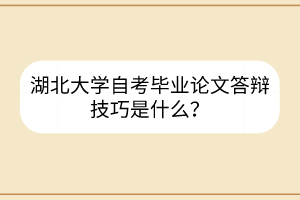 湖北大学自考毕业论文答辩技巧是什么?