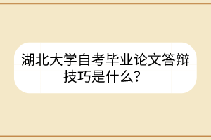 湖北大学自考毕业论文答辩技巧是什么？