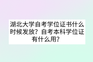 湖北大学自考学位证书什么时候发放?自考本科学位证有什么用?