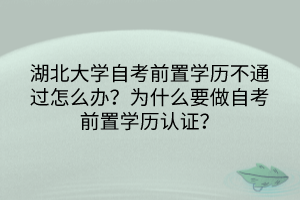 湖北大学自考前置学历不通过怎么办？为什么要做自考前置学历认证？