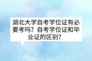 湖北大学自考学位证有必要考吗？自考学位证和毕业证的区别？