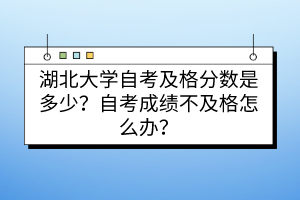 湖北大学自考及格分数是多少？自考成绩不及格怎么办？